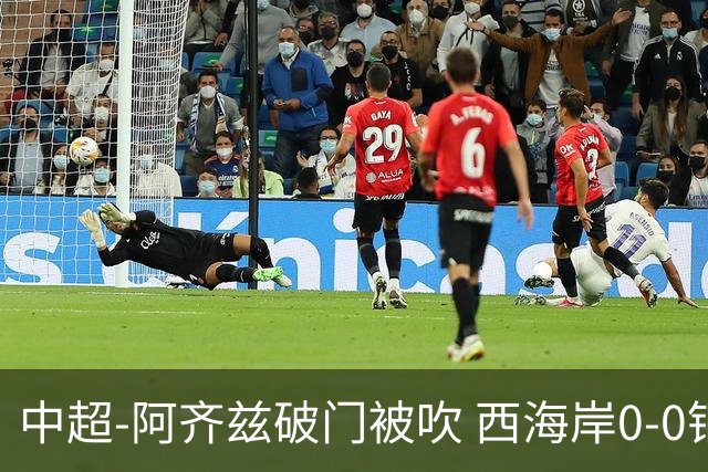 中超-阿齐兹破门被吹 西海岸0-0铜梁龙遭遇两连平