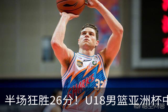 半场狂胜26分！U18男篮亚洲杯中国火力全开，杨易轩18分带队碾压斯里兰卡
